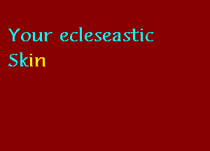 Your ecleseastic
Skin