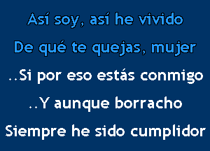 Asi soy, asi he vivido
De qus'z te quejas, mujer
..Si por eso estas conmigo
..Y aunque borracho

Siempre he sido cumplidor