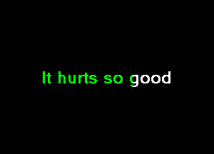 It hurts so good