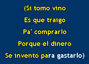 (Si tomo vino
Es que traigo
Pa' comprarlo

Porque el dinero

Se invent6 para gastarlo)