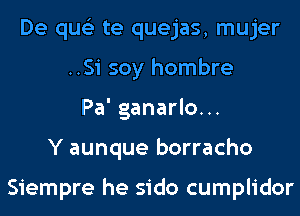 De qus'z te quejas, mujer
..Si soy hombre
Pa' ganarlo...
Y aunque borracho

Siempre he sido cumplidor