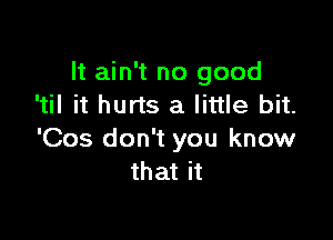 It ain't no good
'til it hurts a little bit.

'Cos don't you know
that it