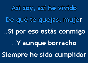 Asi soy, asi he vivido
De qus'z te quejas, mujer
..Si por eso estas conmigo
..Y aunque borracho

Siempre he sido cumplidor