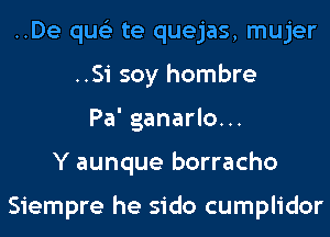 ..De qus'z te quejas, mujer
..Si soy hombre
Pa' ganarlo...
Y aunque borracho

Siempre he sido cumplidor