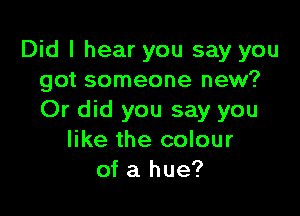 Did I hear you say you
got someone new?

Or did you say you
like the colour
of a hue?