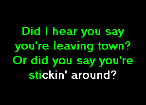 Did I hear you say
you're leaving town?

Or did you say you're
stickin' around?