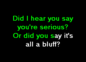 Did I hear you say
you're serious?

Or did you say it's
all a bluff?