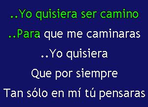 ..Yo quisiera ser camino
..Para que me caminaras
..Yo quisiera
Que por siempre

Tan sblo en mi tl'J pensaras