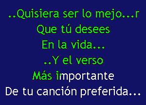 ..Quisiera ser lo mejo...r
Que tL'J desees
En la Vida...

..Y el verso
Mas importante
De tu cancibn preferida...