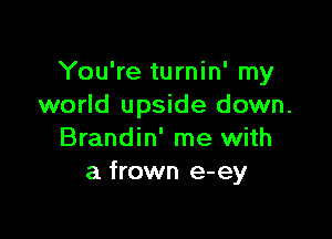 You're turnin' my
world upside down.

Brandin' me with
a frown e-ey