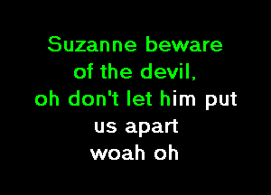 Suzanne beware
of the devil,

oh don't let him put
us apart
woah oh