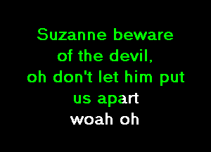 Suzanne beware
of the devil,

oh don't let him put
us apart
woah oh