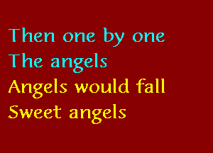 Then one by one
The angels

Angels would fall
Sweet angels