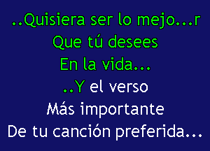 ..Quisiera ser lo mejo...r
Que tL'J desees
En la Vida...

..Y el verso
Mas importante
De tu cancibn preferida...