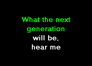 What the next
generation

will be.
hear me