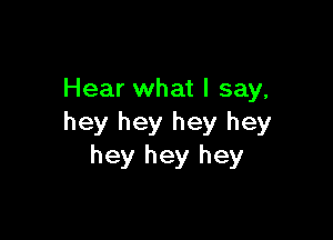 Hear what I say,

hey hey hey hey
hey hey hey