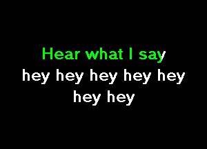 Hear what I say

hey hey hey hey hey
hey hey