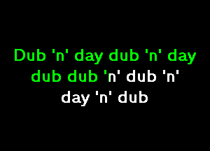 Dub 'n' day dub 'n' day

dub dub 'n' dub 'n'
day 'n' dub