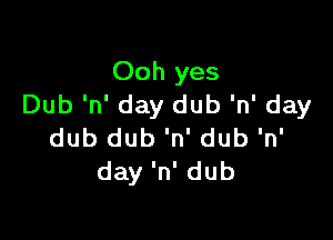 Ooh yes
Dub 'n' day dub 'n' day

dub dub 'n' dub 'n'
day 'n' dub