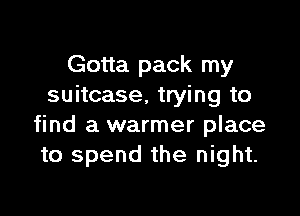 Gotta pack my
suitcase, trying to

find a warmer place
to spend the night.