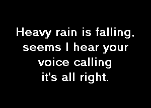 Heavy rain is falling,
seems I hear your

voice calling
it's all right.