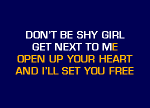 DON'T BE SHY GIRL
GET NEXT TO ME
OPEN UP YOUR HEART
AND I'LL SET YOU FREE