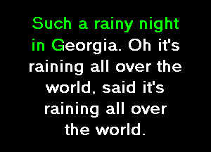 Such a rainy night
in Georgia. Oh it's
raining all over the

world. said it's
raining all over
the world.