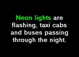 Neon lights are
flashing. taxi cabs

and buses passing
through the night.