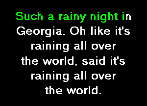 Such a rainy night in
Georgia. Oh like it's
raining all over

the world, said it's
raining all over
the world.