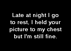 Late at night I go
to rest. I held your

picture to my chest
but I'm still fine.