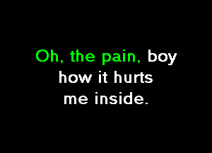 Oh, the pain, boy

how it hurts
me inside.