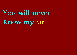 You will never
Know my sin