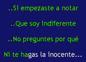 ..Si empezaste a notar
..Que soy indiferente
..No preguntes por que'

Ni te hagas la inocente...