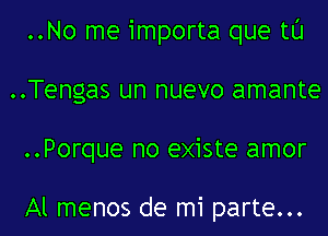 ..No me importa que tl'J
..Tengas un nuevo amante
..Porque no existe amor

Al menos de mi parte...