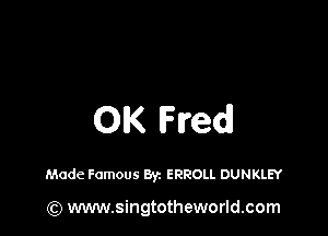 OIK Fred

Made Famous Byz ERROLL DUNKLEY

(Q www.singtotheworld.com