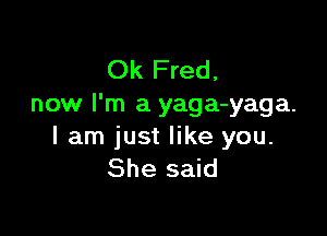 Ok Fred,
now I'm a yaga-yaga.

lam just like you.
She said