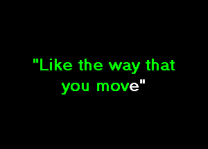 Like the way that

you move