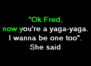 Ok Fred,
now you're a yaga-yaga.

I wanna be one too.
She said