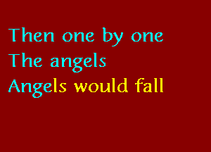 Then one by one
The angels

Angels would fall