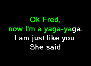 Ok Fred,
now I'm a yaga-yaga.

lam just like you.
She said