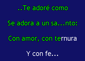 ..Te adore' como

Se adora a un sa...ntoz

Con amor, con ternura

Y con fe...