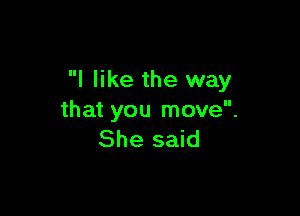 I like the way

that you move.
She said