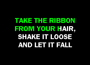 TAKE THE RIBBON
FROM YOUR HAIR,
SHAKE IT LOOSE
AND LET IT FALL

g