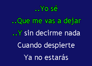 ..Yo w
..Que me vas a dejar

..Y sin decirme nada

Cuando despierte

Ya no estarcils