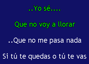 OOYO SeIOOOO
Que no voy a llorar

..Que no me pasa nada

Si tl'J te quedas o tl'J te vas