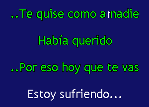 ..Te quise como a-madie

Habia querido

..Por eso hoy que te vas

Estoy sufriendo...