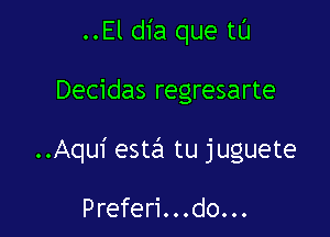 ..El dia que tL'J

Decidas regresarte

..Aqui estin tu juguete

Preferi. ..do...