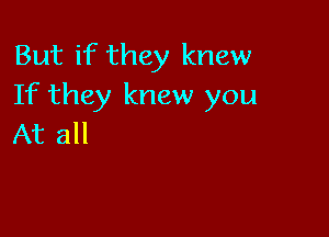 But if they knew
If they knew you

At all