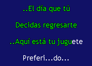 ..El dia que tL'J

Decidas regresarte

..Aqui estin tu juguete

Preferi. ..do...