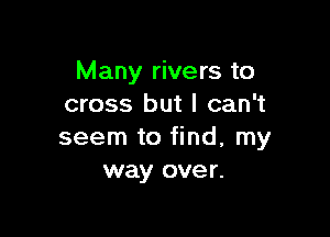 Many rivers to
cross but I can't

seem to find, my
way over.